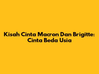 Kisah Cinta Macron Dan Brigitte: Cinta Beda Usia