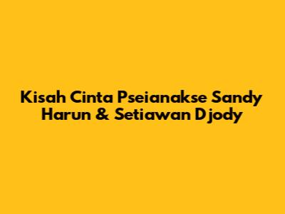 Kisah Cinta Pseianakse Sandy Harun & Setiawan Djody