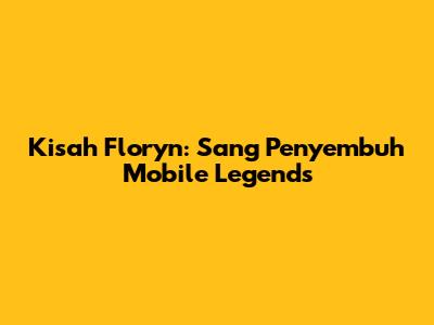 Kisah Floryn: Sang Penyembuh Mobile Legends