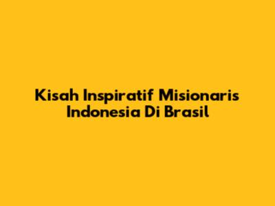 Kisah Inspiratif Misionaris Indonesia Di Brasil