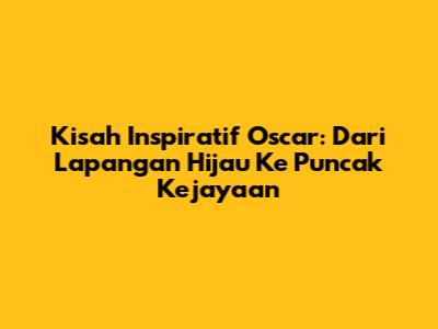 Kisah Inspiratif Oscar: Dari Lapangan Hijau Ke Puncak Kejayaan