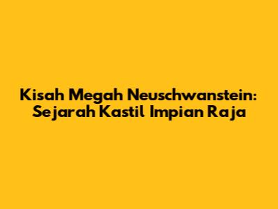 Kisah Megah Neuschwanstein: Sejarah Kastil Impian Raja