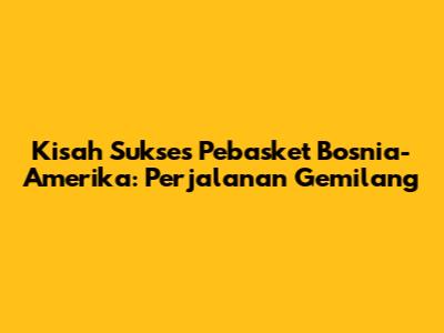 Kisah Sukses Pebasket Bosnia-Amerika: Perjalanan Gemilang