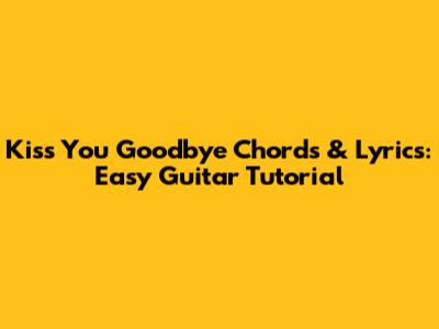 Kiss You Goodbye Chords & Lyrics: Easy Guitar Tutorial