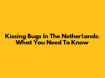 Kissing Bugs In The Netherlands: What You Need To Know