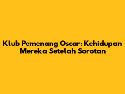Klub Pemenang Oscar: Kehidupan Mereka Setelah Sorotan