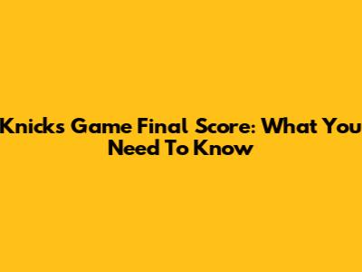 Knicks Game Final Score: What You Need To Know