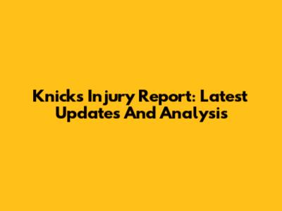 Knicks Injury Report: Latest Updates And Analysis