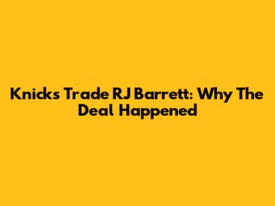 Knicks Trade RJ Barrett: Why The Deal Happened