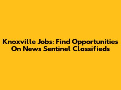 Knoxville Jobs: Find Opportunities On News Sentinel Classifieds