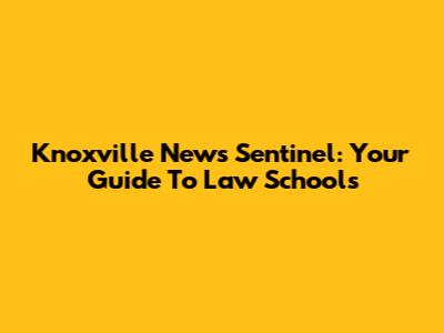 Knoxville News Sentinel: Your Guide To Law Schools