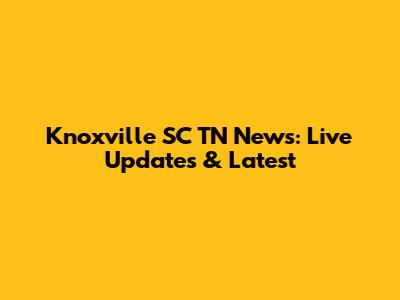 Knoxville SC TN News: Live Updates & Latest