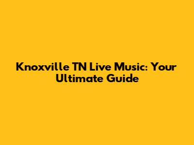 Knoxville TN Live Music: Your Ultimate Guide
