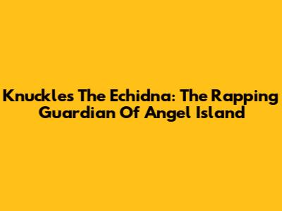 Knuckles The Echidna: The Rapping Guardian Of Angel Island