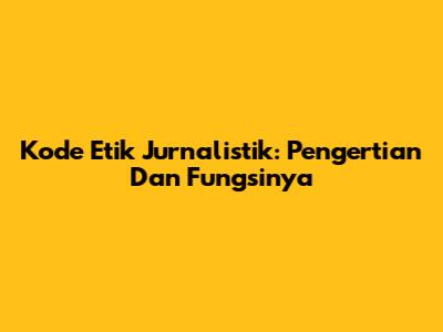 Kode Etik Jurnalistik: Pengertian Dan Fungsinya