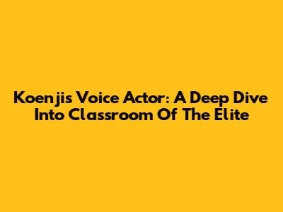 Koenji's Voice Actor: A Deep Dive Into Classroom Of The Elite