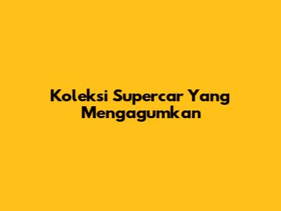 Koleksi Supercar Yang Mengagumkan