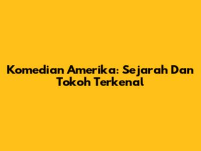 Komedian Amerika: Sejarah Dan Tokoh Terkenal
