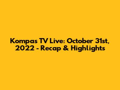 Kompas TV Live: October 31st, 2022 - Recap & Highlights