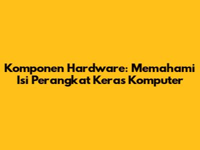 Komponen Hardware: Memahami Isi Perangkat Keras Komputer