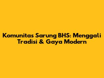 Komunitas Sarung BHS: Menggali Tradisi & Gaya Modern