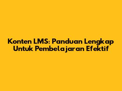 Konten LMS: Panduan Lengkap Untuk Pembelajaran Efektif