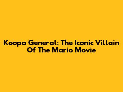 Koopa General: The Iconic Villain Of The Mario Movie