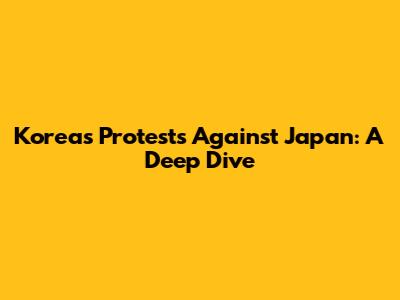Korea's Protests Against Japan: A Deep Dive