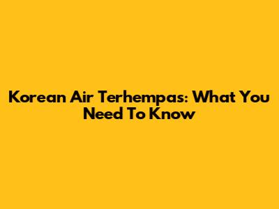 Korean Air Terhempas: What You Need To Know