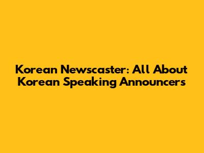 Korean Newscaster: All About Korean Speaking Announcers