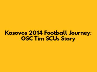 Kosovo's 2014 Football Journey: OSC Tim SCU's Story