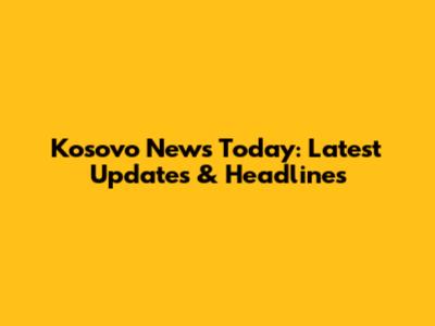 Kosovo News Today: Latest Updates & Headlines