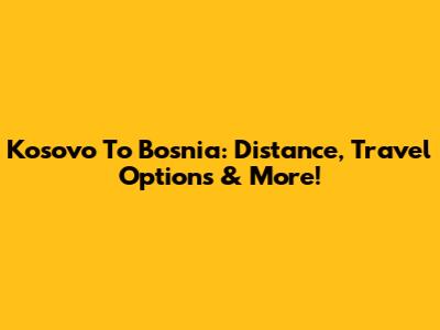Kosovo To Bosnia: Distance, Travel Options & More!