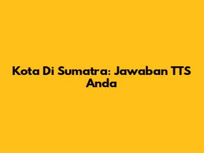 Kota Di Sumatra: Jawaban TTS Anda