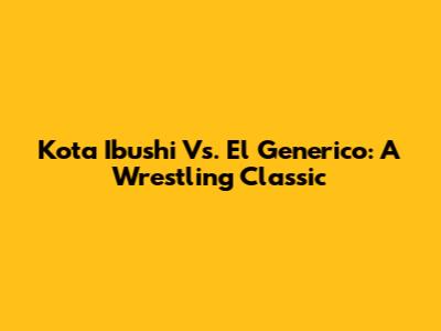 Kota Ibushi Vs. El Generico: A Wrestling Classic