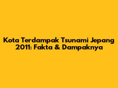 Kota Terdampak Tsunami Jepang 2011: Fakta & Dampaknya