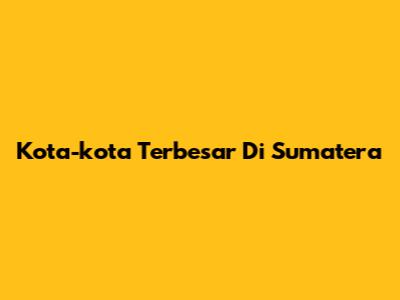 Kota-kota Terbesar Di Sumatera