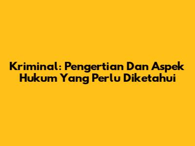 Kriminal: Pengertian Dan Aspek Hukum Yang Perlu Diketahui