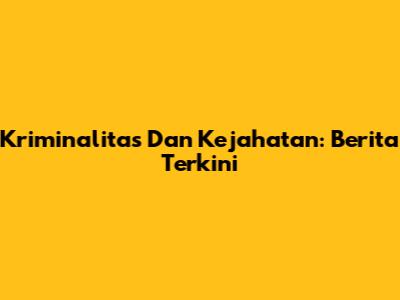 Kriminalitas Dan Kejahatan: Berita Terkini