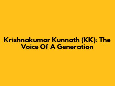 Krishnakumar Kunnath (KK): The Voice Of A Generation
