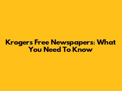 Kroger's Free Newspapers: What You Need To Know