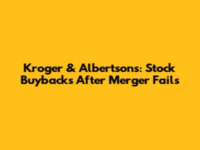 Kroger & Albertsons: Stock Buybacks After Merger Fails