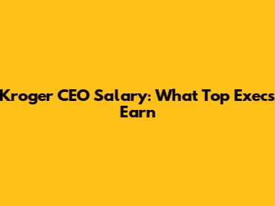 Kroger CEO Salary: What Top Execs Earn