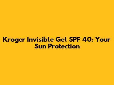 Kroger Invisible Gel SPF 40: Your Sun Protection