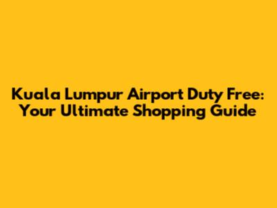 Kuala Lumpur Airport Duty Free: Your Ultimate Shopping Guide