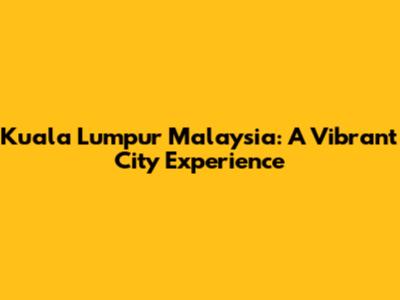 Kuala Lumpur Malaysia: A Vibrant City Experience