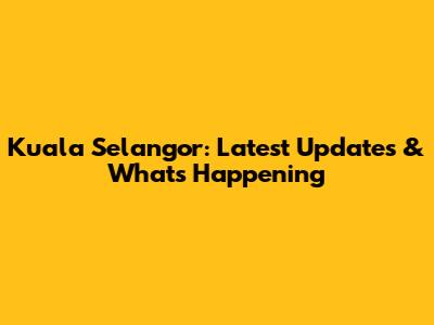 Kuala Selangor: Latest Updates & What's Happening