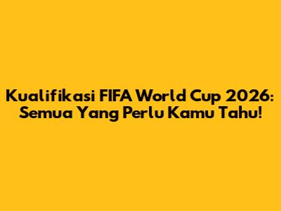 Kualifikasi FIFA World Cup 2026: Semua Yang Perlu Kamu Tahu!