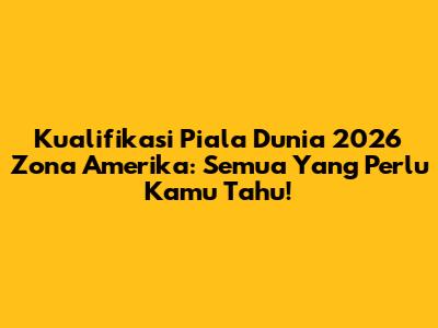 Kualifikasi Piala Dunia 2026 Zona Amerika: Semua Yang Perlu Kamu Tahu!