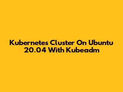 Kubernetes Cluster On Ubuntu 20.04 With Kubeadm